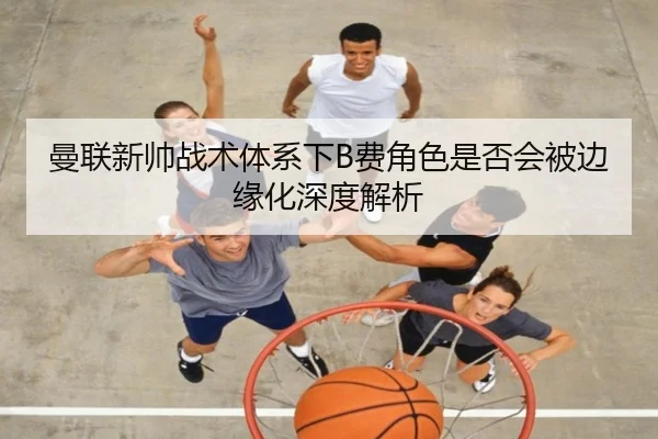 曼联新帅战术体系下B费角色是否会被边缘化深度解析